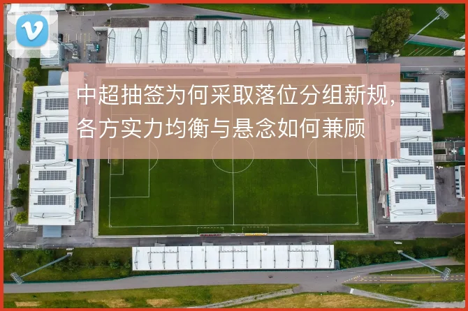 中超抽签为何采取落位分组新规,各方实力均衡与悬念如何兼顾