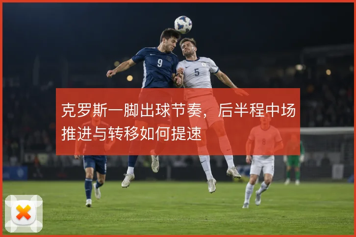 克罗斯一脚出球节奏，后半程中场推进与转移如何提速