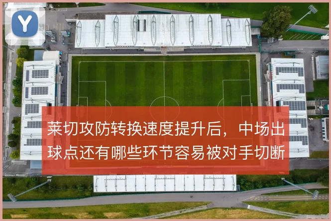 莱切攻防转换速度提升后，中场出球点还有哪些环节容易被对手切断