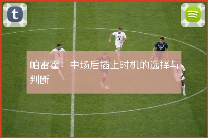 帕雷霍:中场后插上时机的选择与判断