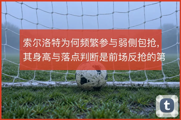 索尔洛特为何频繁参与弱侧包抢，其身高与落点判断是前场反抢的第一环