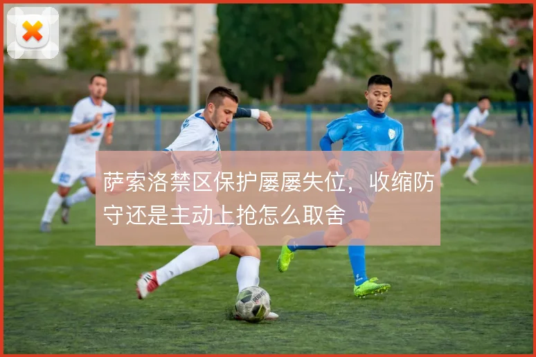 萨索洛禁区保护屡屡失位，收缩防守还是主动上抢怎么取舍