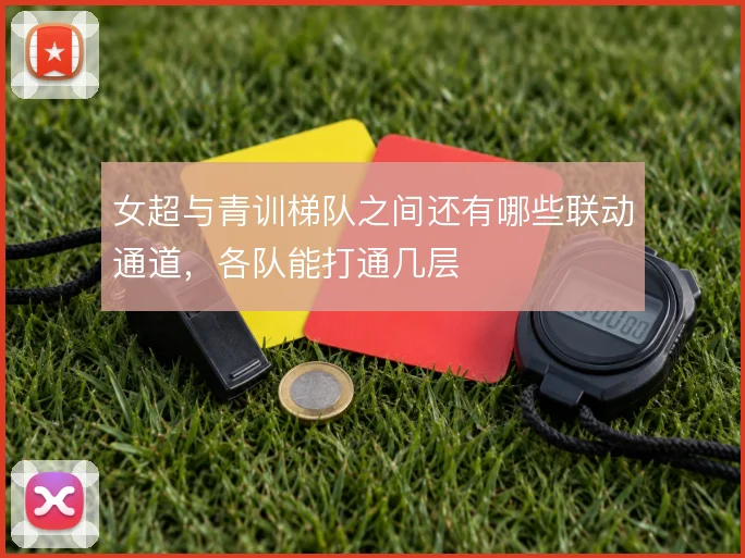 女超与青训梯队之间还有哪些联动通道,各队能打通几层