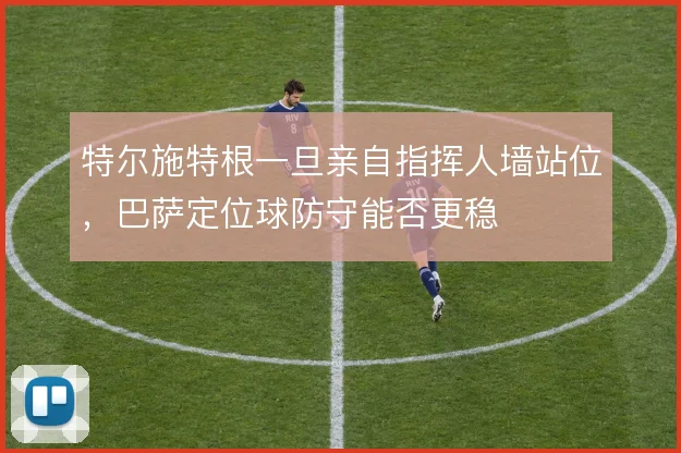 特尔施特根一旦亲自指挥人墙站位,巴萨定位球防守能否更稳