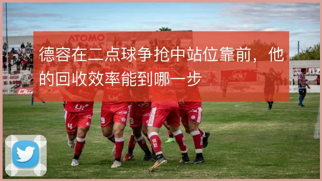 德容在二点球争抢中站位靠前,他的回收效率能到哪一步
