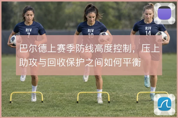 巴尔德上赛季防线高度控制，压上助攻与回收保护之间如何平衡