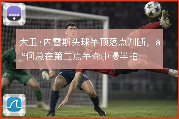 大卫·内雷斯头球争顶落点判断,为何总在第二点争夺中慢半拍