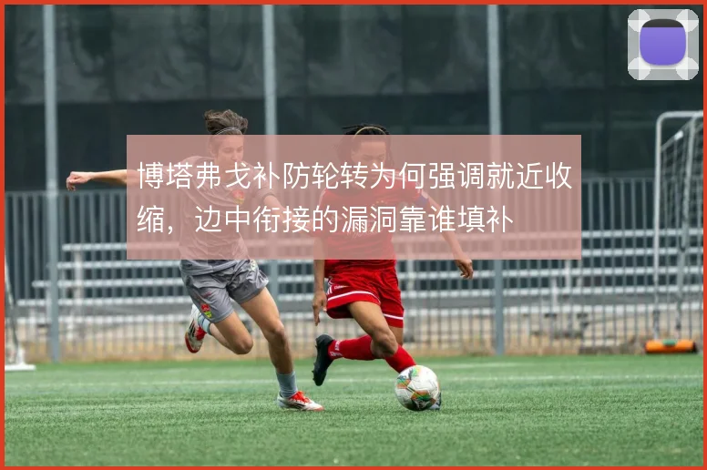 博塔弗戈补防轮转为何强调就近收缩,边中衔接的漏洞靠谁填补