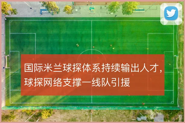 国际米兰球探体系持续输出人才，球探网络支撑一线队引援