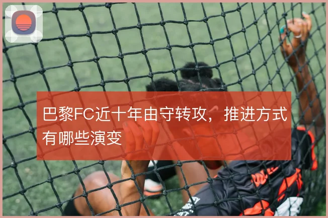 巴黎FC近十年由守转攻,推进方式有哪些演变