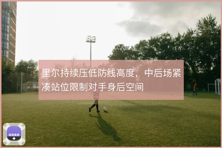 里尔持续压低防线高度，中后场紧凑站位限制对手身后空间