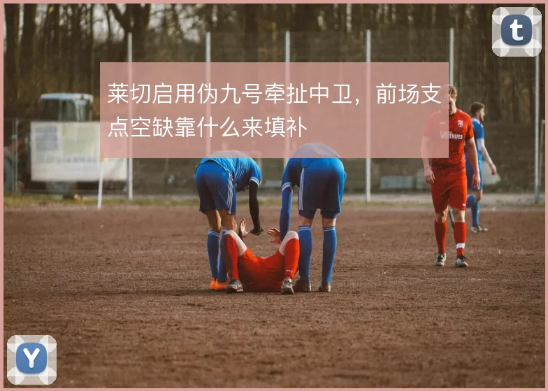 莱切启用伪九号牵扯中卫，前场支点空缺靠什么来填补