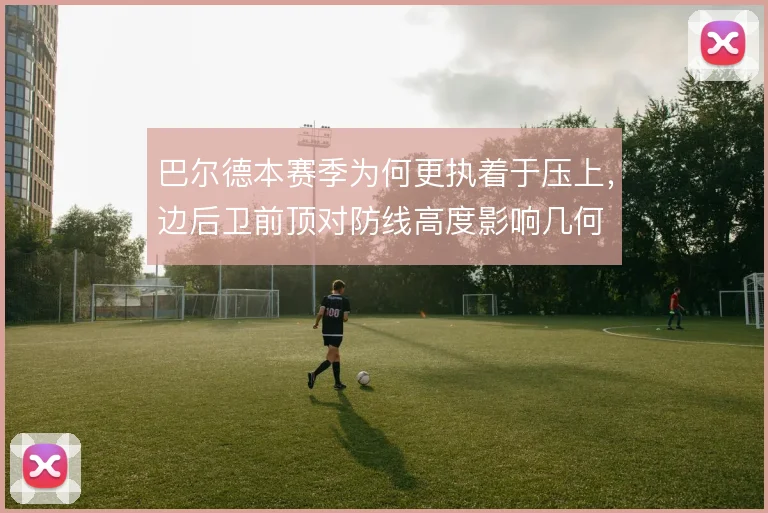 巴尔德本赛季为何更执着于压上,边后卫前顶对防线高度影响几何