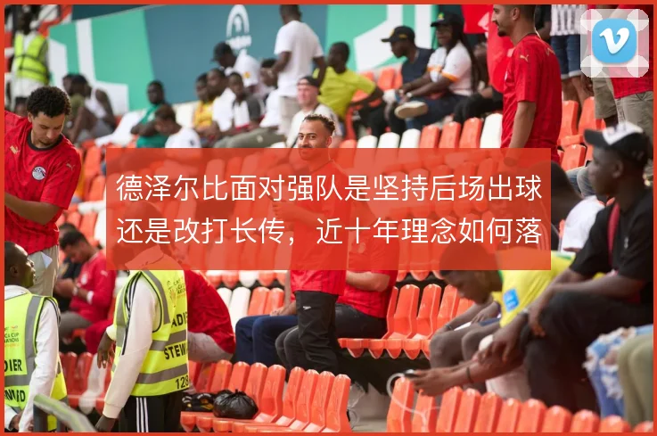 德泽尔比面对强队是坚持后场出球还是改打长传，近十年理念如何落地