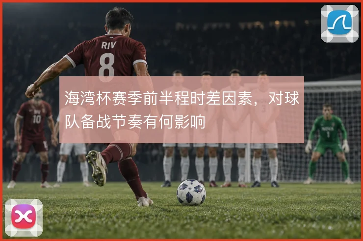 海湾杯赛季前半程时差因素，对球队备战节奏有何影响