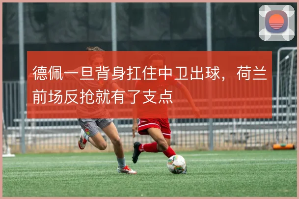 德佩一旦背身扛住中卫出球，荷兰前场反抢就有了支点