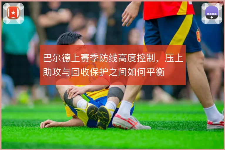 巴尔德上赛季防线高度控制,压上助攻与回收保护之间如何平衡