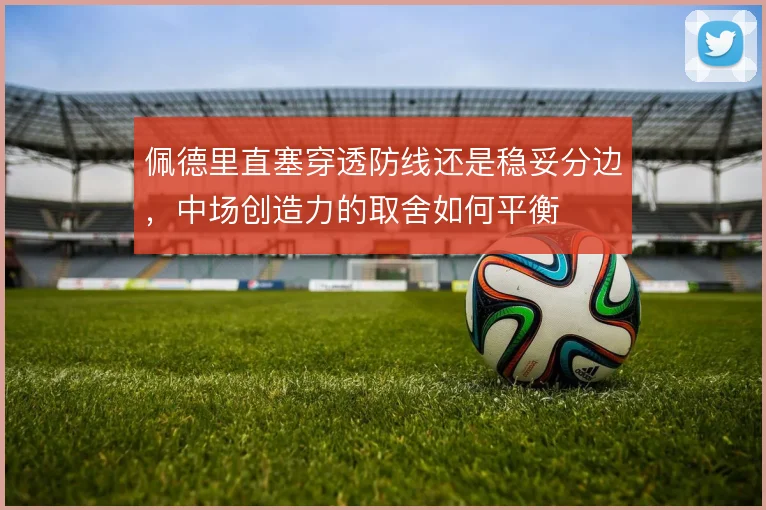 佩德里直塞穿透防线还是稳妥分边，中场创造力的取舍如何平衡