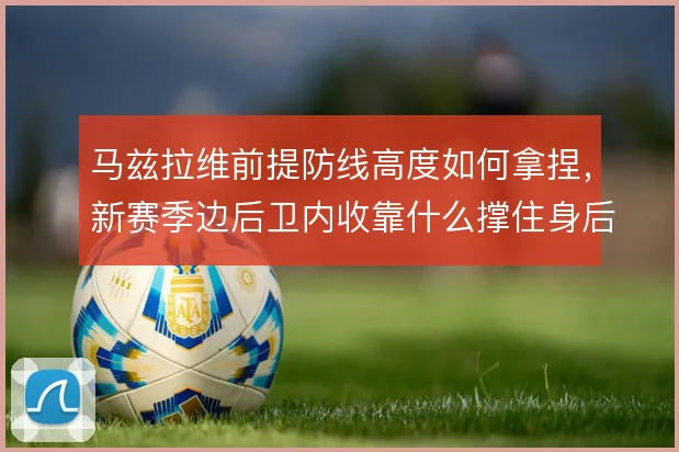 马兹拉维前提防线高度如何拿捏,新赛季边后卫内收靠什么撑住身后空当