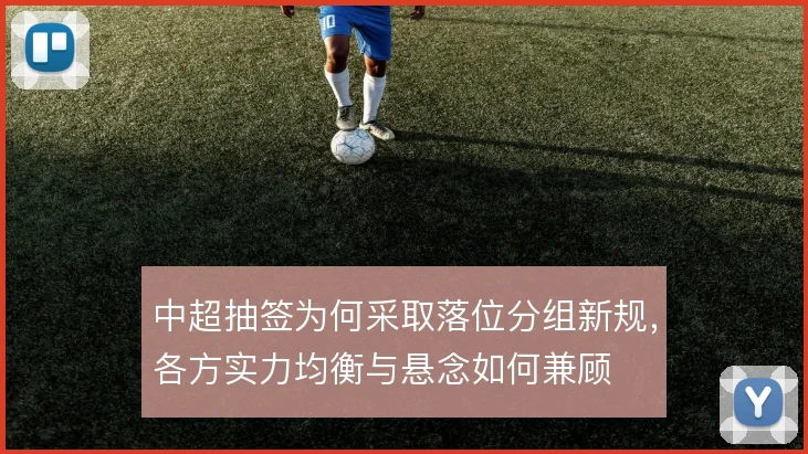 中超抽签为何采取落位分组新规,各方实力均衡与悬念如何兼顾