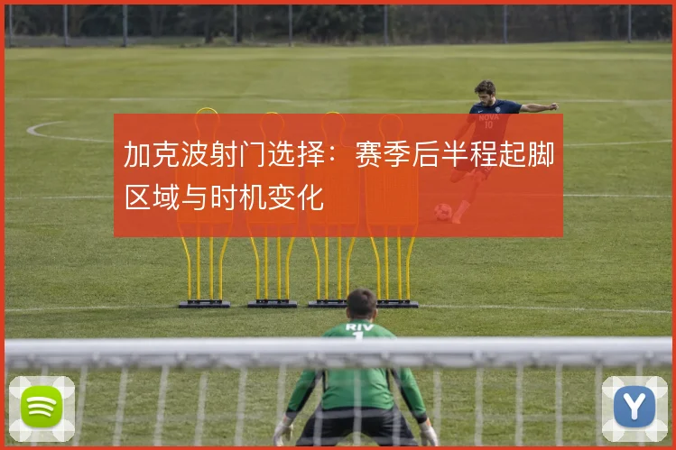 加克波射门选择：赛季后半程起脚区域与时机变化