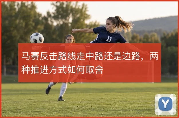 马赛反击路线走中路还是边路,两种推进方式如何取舍