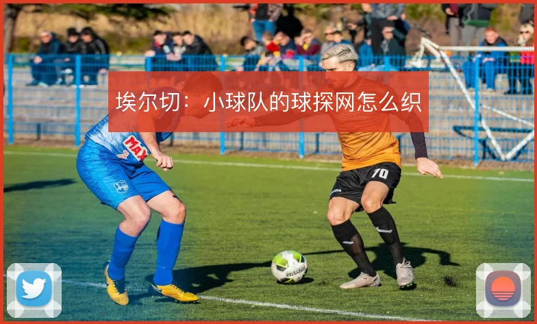 埃尔切：小球队的球探网怎么织