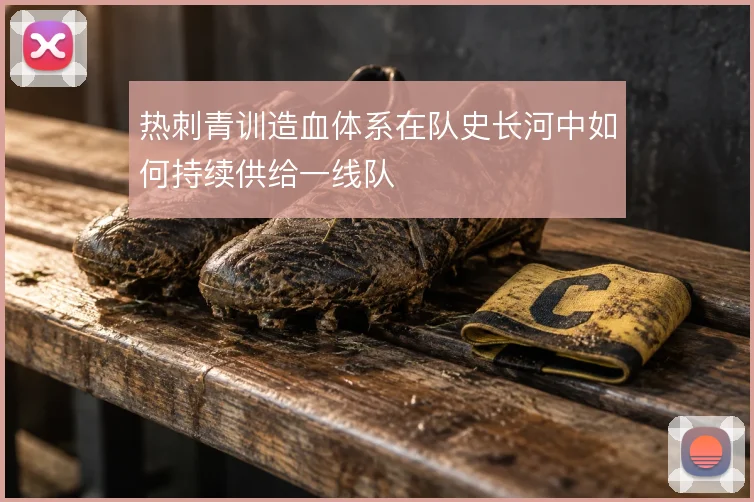 热刺青训造血体系在队史长河中如何持续供给一线队