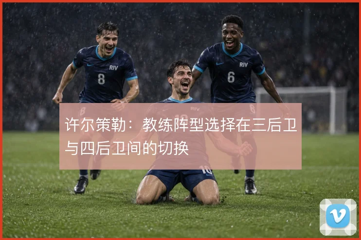 许尔策勒:教练阵型选择在三后卫与四后卫间的切换