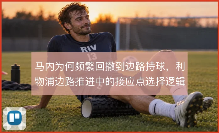 马内为何频繁回撤到边路持球,利物浦边路推进中的接应点选择逻辑