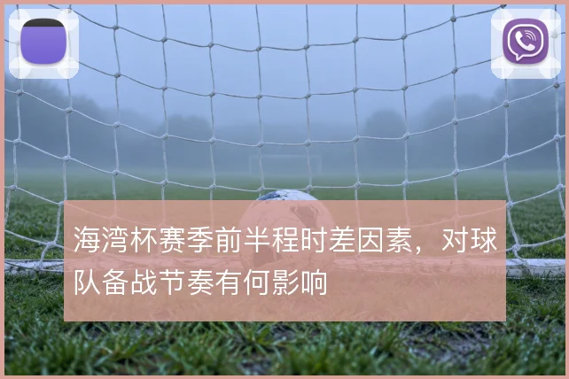 海湾杯赛季前半程时差因素，对球队备战节奏有何影响