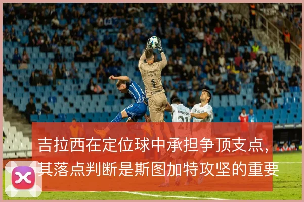 吉拉西在定位球中承担争顶支点，其落点判断是斯图加特攻坚的重要倚仗