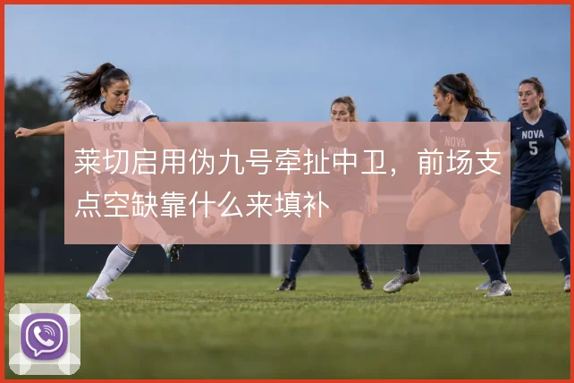 莱切启用伪九号牵扯中卫,前场支点空缺靠什么来填补