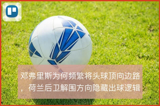 邓弗里斯为何频繁将头球顶向边路,荷兰后卫解围方向隐藏出球逻辑