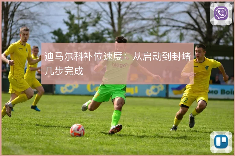 迪马尔科补位速度:从启动到封堵几步完成