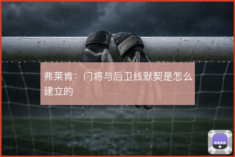 弗莱肯:门将与后卫线默契是怎么建立的