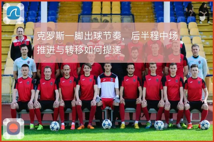 克罗斯一脚出球节奏,后半程中场推进与转移如何提速