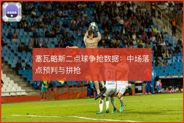塞瓦略斯二点球争抢数据:中场落点预判与拼抢