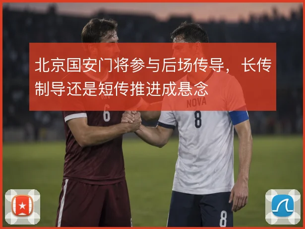 北京国安门将参与后场传导,长传制导还是短传推进成悬念