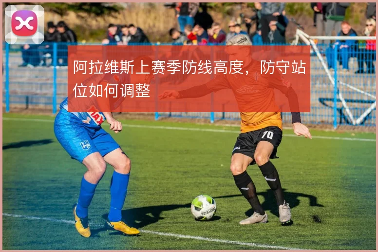 阿拉维斯上赛季防线高度，防守站位如何调整