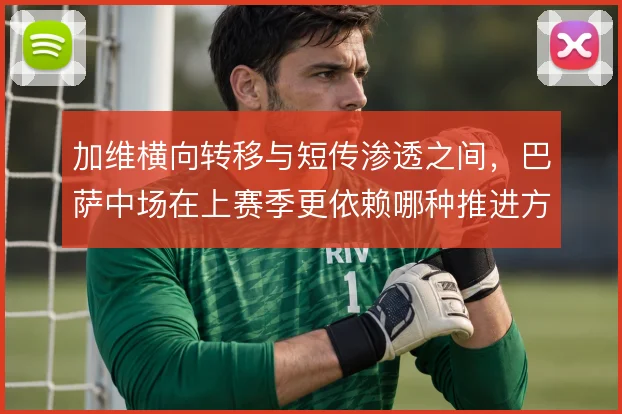 加维横向转移与短传渗透之间，巴萨中场在上赛季更依赖哪种推进方式