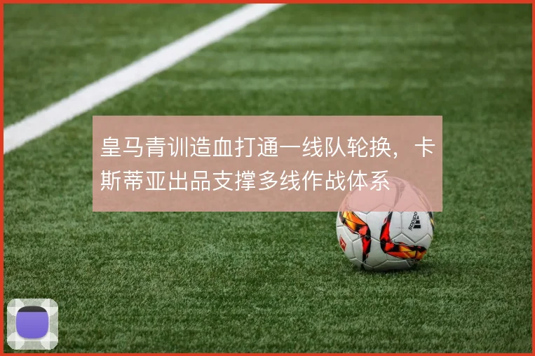 皇马青训造血打通一线队轮换，卡斯蒂亚出品支撑多线作战体系