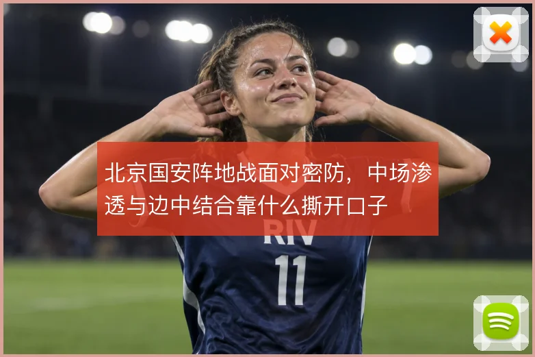 北京国安阵地战面对密防,中场渗透与边中结合靠什么撕开口子