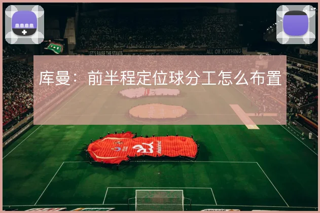 库曼：前半程定位球分工怎么布置