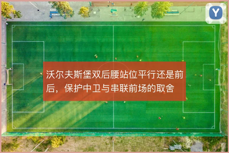 沃尔夫斯堡双后腰站位平行还是前后,保护中卫与串联前场的取舍