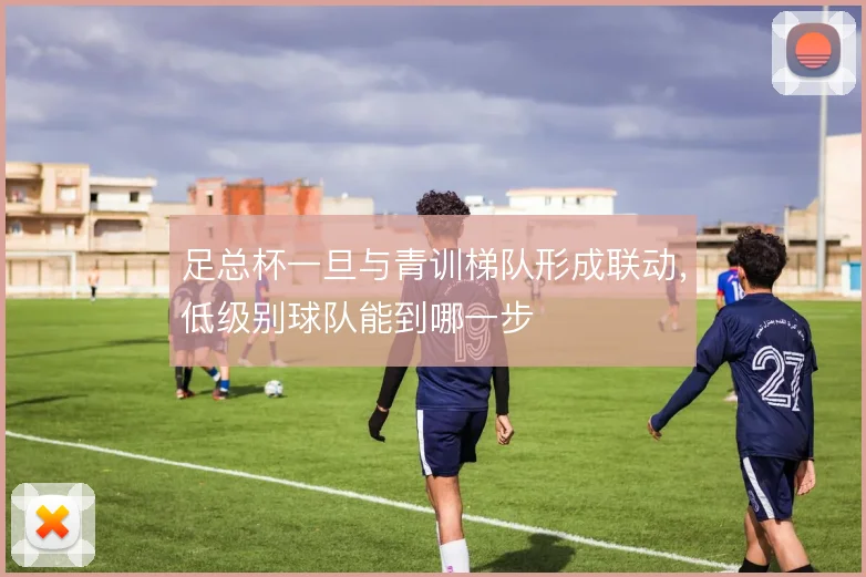 足总杯一旦与青训梯队形成联动,低级别球队能到哪一步
