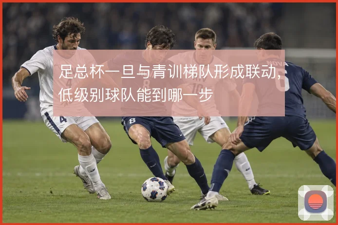 足总杯一旦与青训梯队形成联动，低级别球队能到哪一步