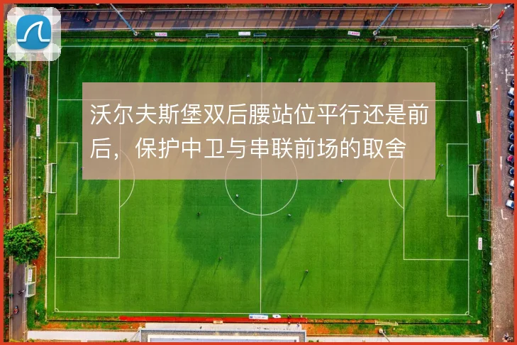 沃尔夫斯堡双后腰站位平行还是前后,保护中卫与串联前场的取舍