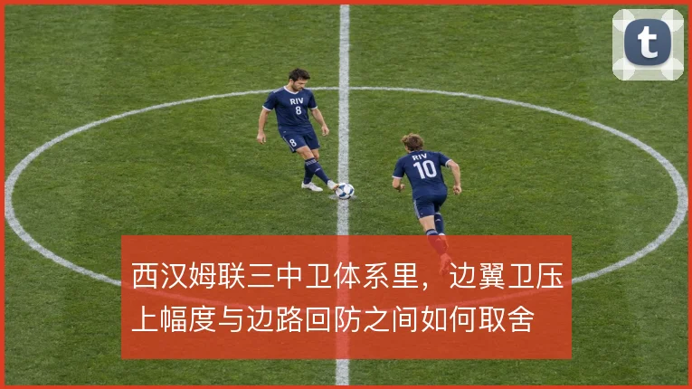 西汉姆联三中卫体系里,边翼卫压上幅度与边路回防之间如何取舍