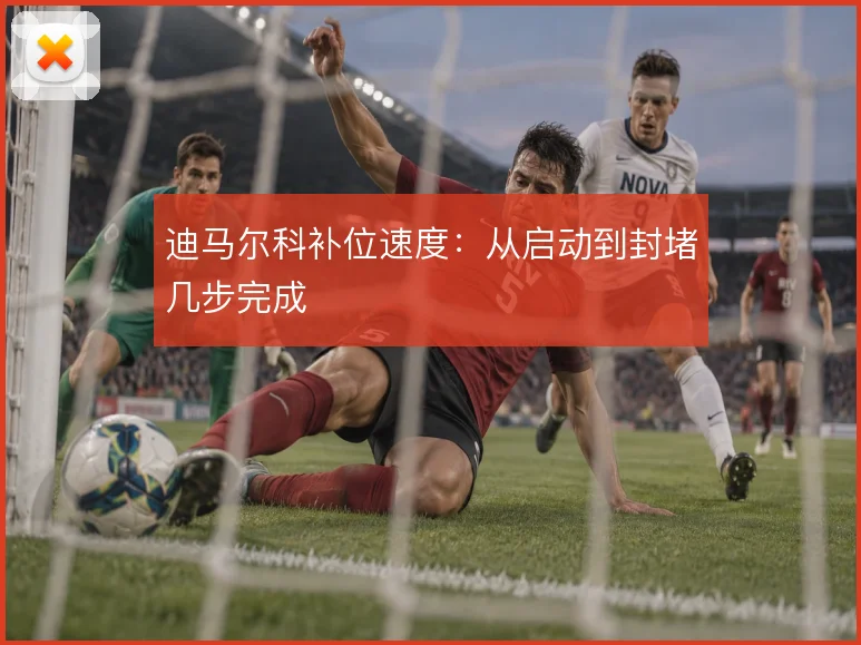 迪马尔科补位速度:从启动到封堵几步完成